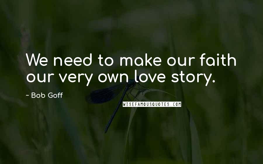 Bob Goff Quotes: We need to make our faith our very own love story.