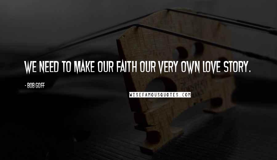 Bob Goff Quotes: We need to make our faith our very own love story.
