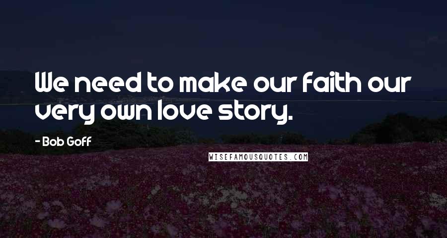 Bob Goff Quotes: We need to make our faith our very own love story.