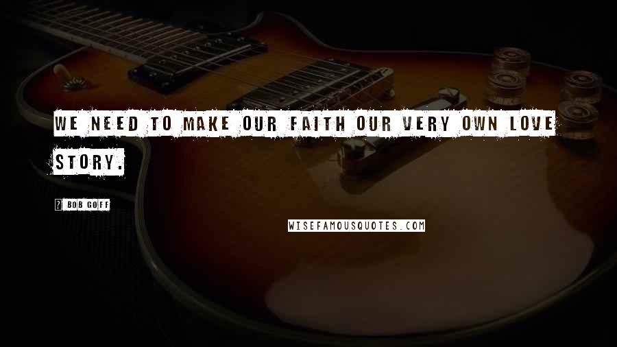Bob Goff Quotes: We need to make our faith our very own love story.