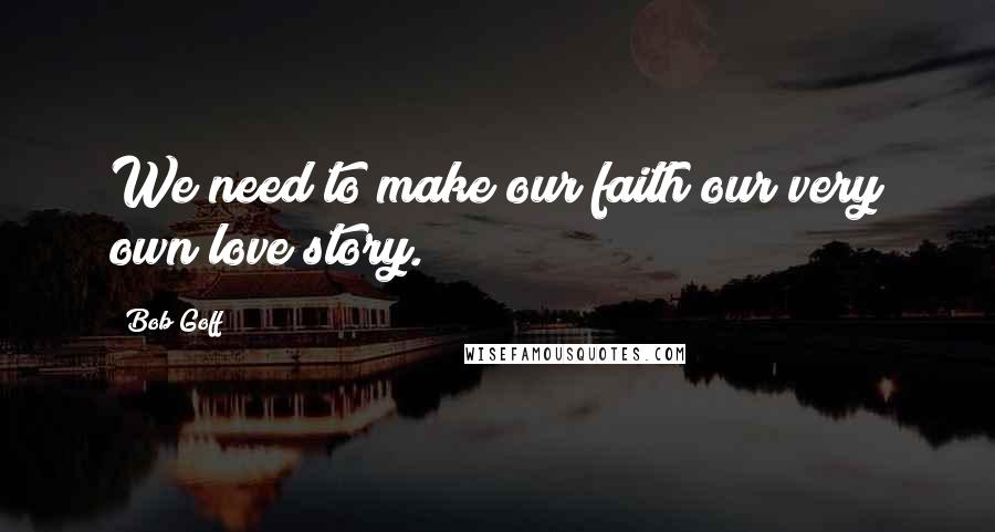 Bob Goff Quotes: We need to make our faith our very own love story.