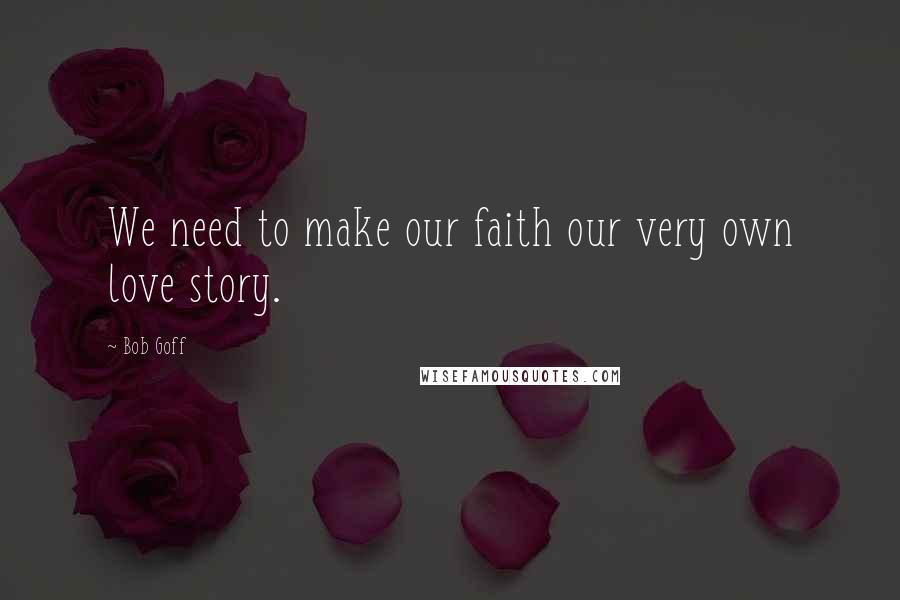 Bob Goff Quotes: We need to make our faith our very own love story.
