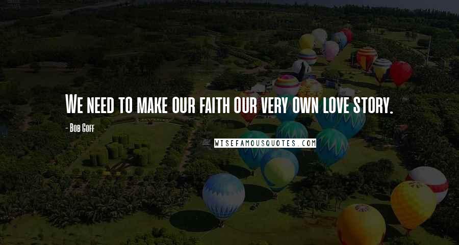 Bob Goff Quotes: We need to make our faith our very own love story.