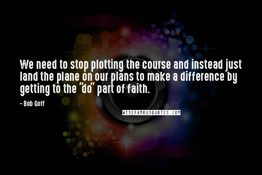 Bob Goff Quotes: We need to stop plotting the course and instead just land the plane on our plans to make a difference by getting to the "do" part of faith.