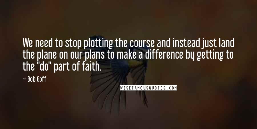 Bob Goff Quotes: We need to stop plotting the course and instead just land the plane on our plans to make a difference by getting to the "do" part of faith.