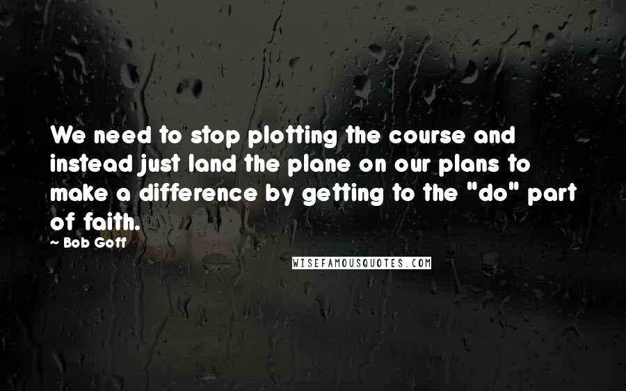 Bob Goff Quotes: We need to stop plotting the course and instead just land the plane on our plans to make a difference by getting to the "do" part of faith.