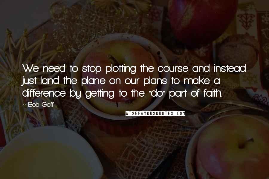 Bob Goff Quotes: We need to stop plotting the course and instead just land the plane on our plans to make a difference by getting to the "do" part of faith.