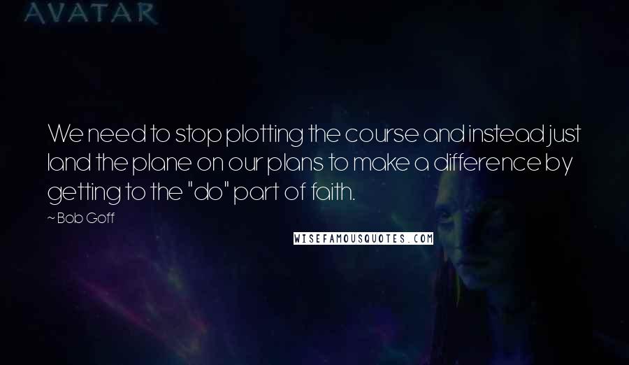 Bob Goff Quotes: We need to stop plotting the course and instead just land the plane on our plans to make a difference by getting to the "do" part of faith.