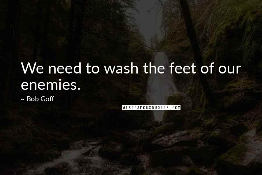 Bob Goff Quotes: We need to wash the feet of our enemies.