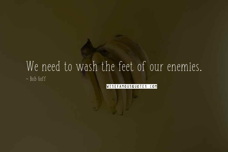 Bob Goff Quotes: We need to wash the feet of our enemies.