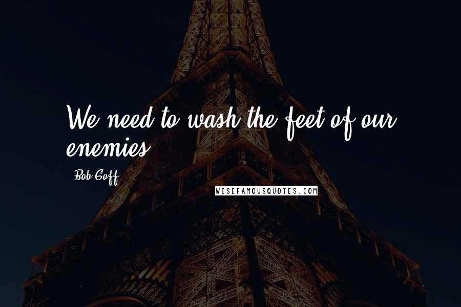 Bob Goff Quotes: We need to wash the feet of our enemies.