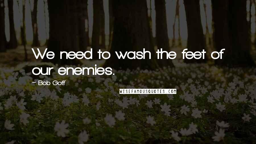 Bob Goff Quotes: We need to wash the feet of our enemies.