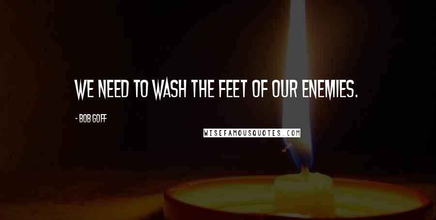 Bob Goff Quotes: We need to wash the feet of our enemies.