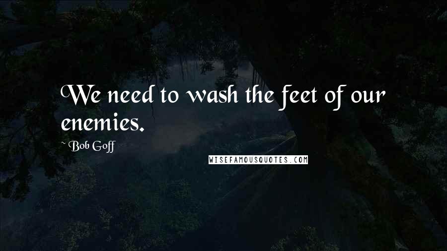 Bob Goff Quotes: We need to wash the feet of our enemies.
