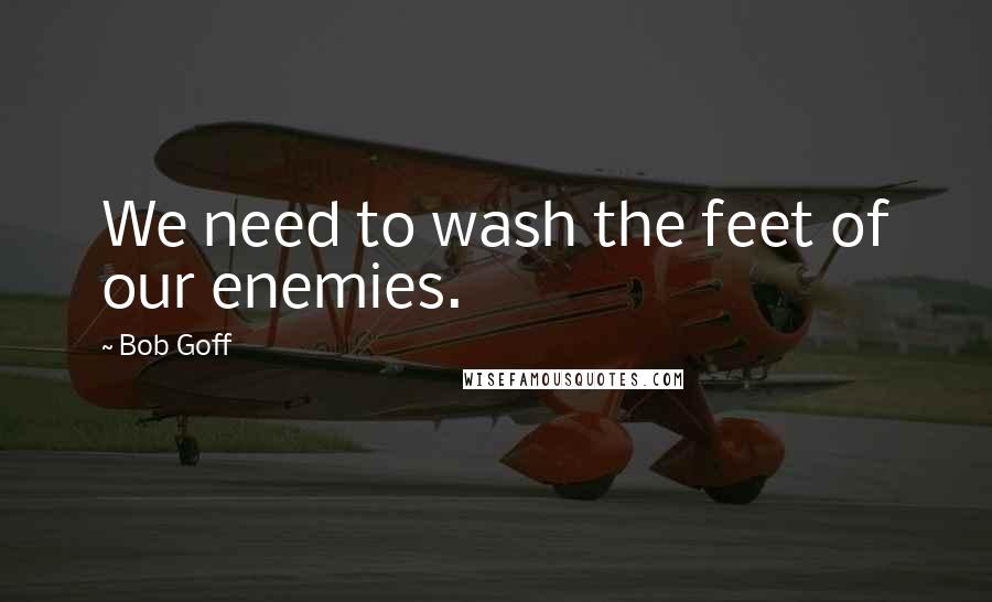 Bob Goff Quotes: We need to wash the feet of our enemies.