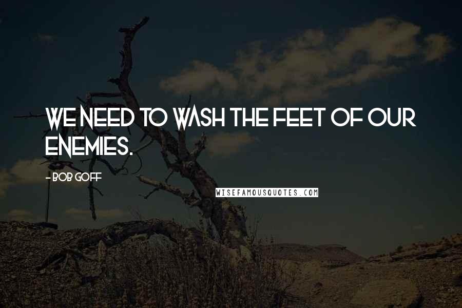 Bob Goff Quotes: We need to wash the feet of our enemies.