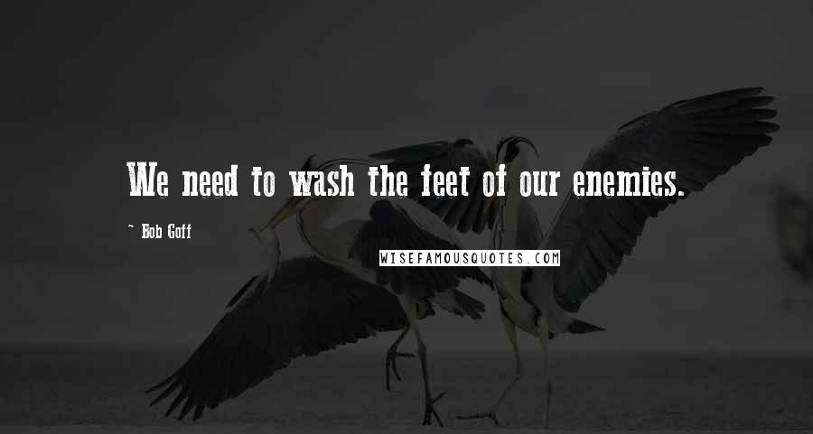 Bob Goff Quotes: We need to wash the feet of our enemies.