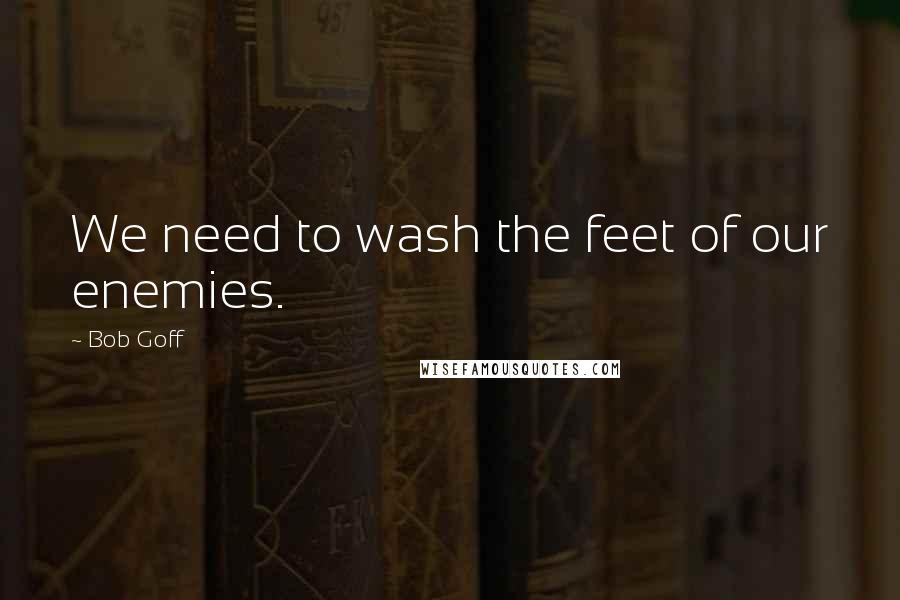 Bob Goff Quotes: We need to wash the feet of our enemies.