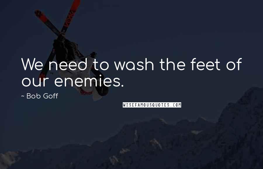 Bob Goff Quotes: We need to wash the feet of our enemies.