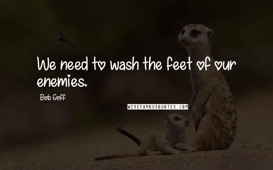 Bob Goff Quotes: We need to wash the feet of our enemies.