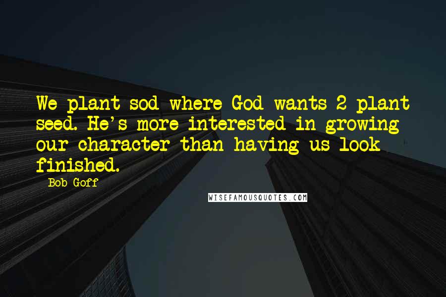 Bob Goff Quotes: We plant sod where God wants 2 plant seed. He's more interested in growing our character than having us look finished.