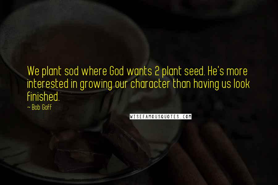 Bob Goff Quotes: We plant sod where God wants 2 plant seed. He's more interested in growing our character than having us look finished.