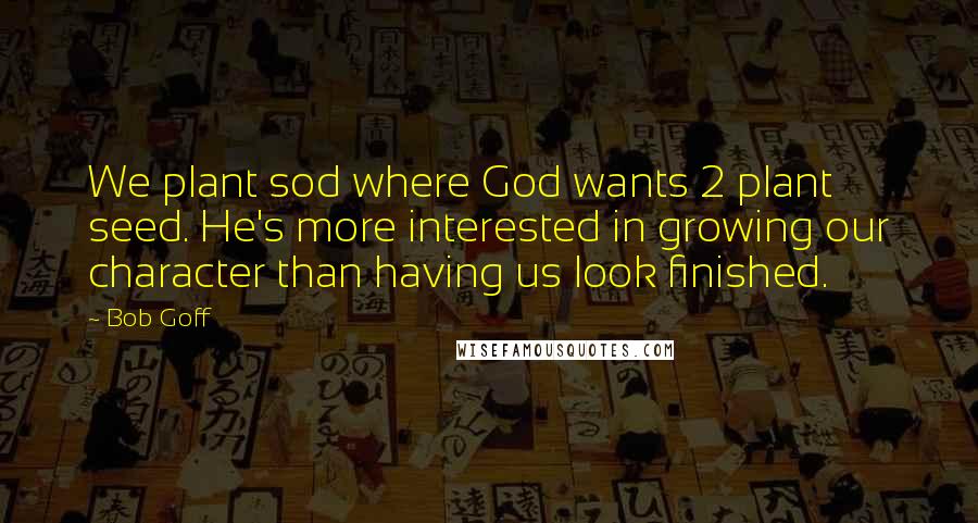 Bob Goff Quotes: We plant sod where God wants 2 plant seed. He's more interested in growing our character than having us look finished.