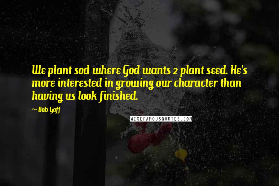 Bob Goff Quotes: We plant sod where God wants 2 plant seed. He's more interested in growing our character than having us look finished.