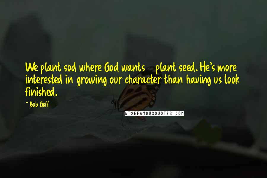 Bob Goff Quotes: We plant sod where God wants 2 plant seed. He's more interested in growing our character than having us look finished.