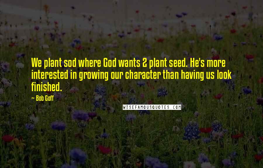 Bob Goff Quotes: We plant sod where God wants 2 plant seed. He's more interested in growing our character than having us look finished.