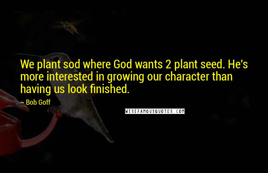 Bob Goff Quotes: We plant sod where God wants 2 plant seed. He's more interested in growing our character than having us look finished.