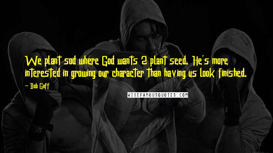 Bob Goff Quotes: We plant sod where God wants 2 plant seed. He's more interested in growing our character than having us look finished.