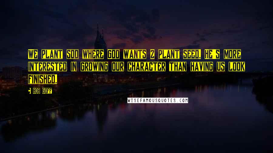 Bob Goff Quotes: We plant sod where God wants 2 plant seed. He's more interested in growing our character than having us look finished.