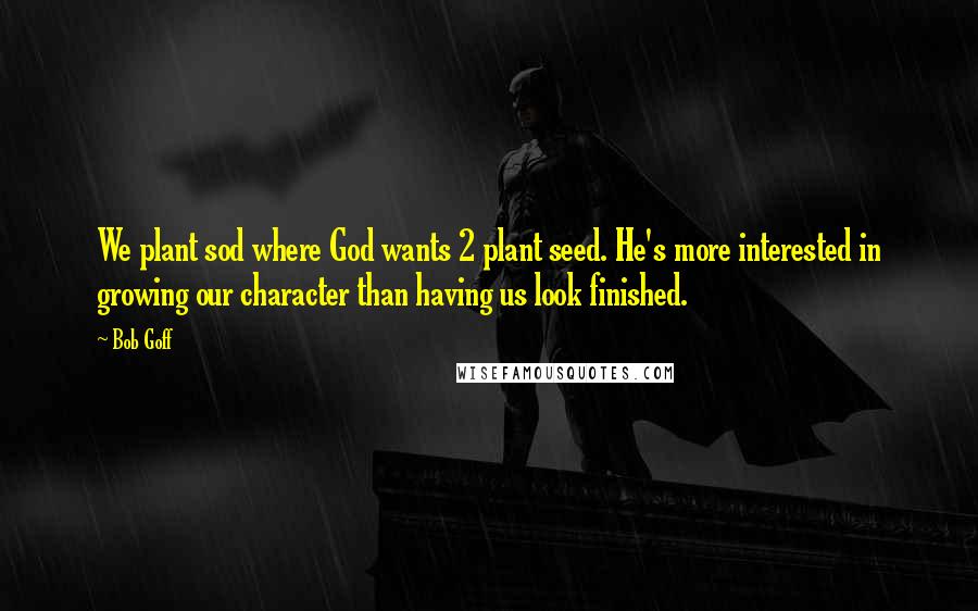 Bob Goff Quotes: We plant sod where God wants 2 plant seed. He's more interested in growing our character than having us look finished.