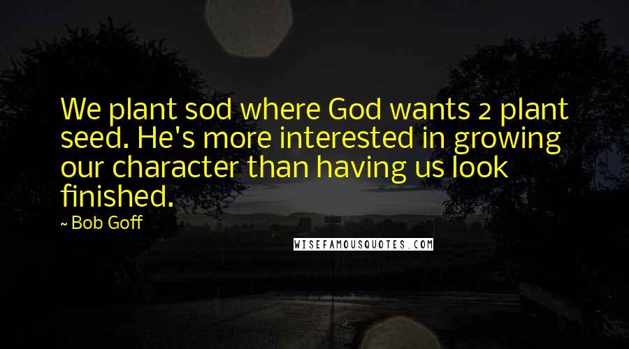 Bob Goff Quotes: We plant sod where God wants 2 plant seed. He's more interested in growing our character than having us look finished.