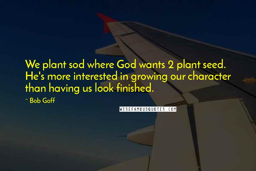 Bob Goff Quotes: We plant sod where God wants 2 plant seed. He's more interested in growing our character than having us look finished.