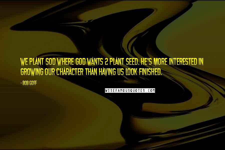 Bob Goff Quotes: We plant sod where God wants 2 plant seed. He's more interested in growing our character than having us look finished.