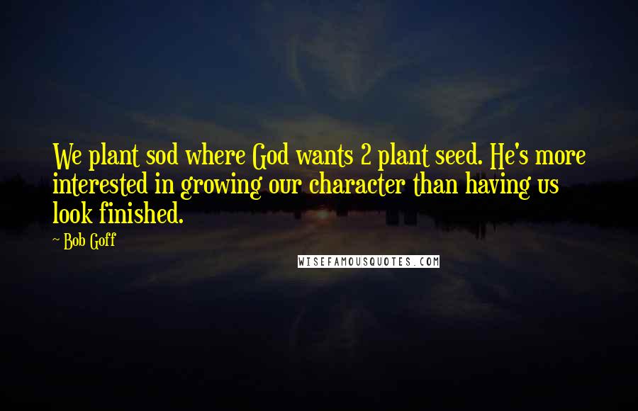 Bob Goff Quotes: We plant sod where God wants 2 plant seed. He's more interested in growing our character than having us look finished.