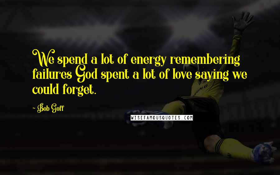 Bob Goff Quotes: We spend a lot of energy remembering failures God spent a lot of love saying we could forget.