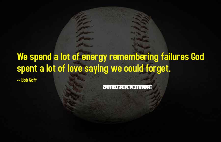 Bob Goff Quotes: We spend a lot of energy remembering failures God spent a lot of love saying we could forget.