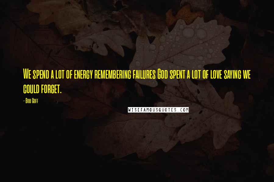 Bob Goff Quotes: We spend a lot of energy remembering failures God spent a lot of love saying we could forget.