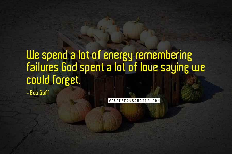 Bob Goff Quotes: We spend a lot of energy remembering failures God spent a lot of love saying we could forget.