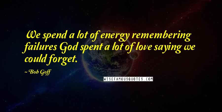 Bob Goff Quotes: We spend a lot of energy remembering failures God spent a lot of love saying we could forget.