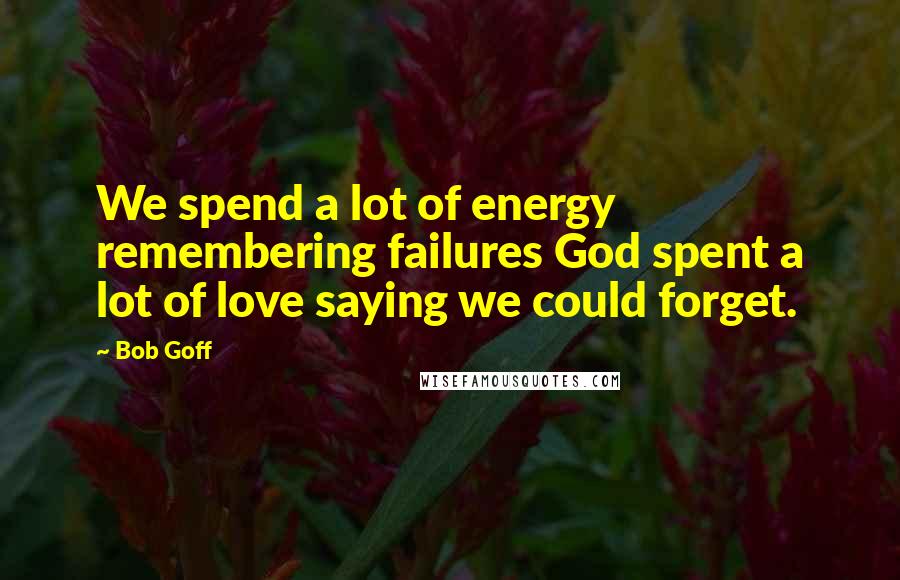 Bob Goff Quotes: We spend a lot of energy remembering failures God spent a lot of love saying we could forget.