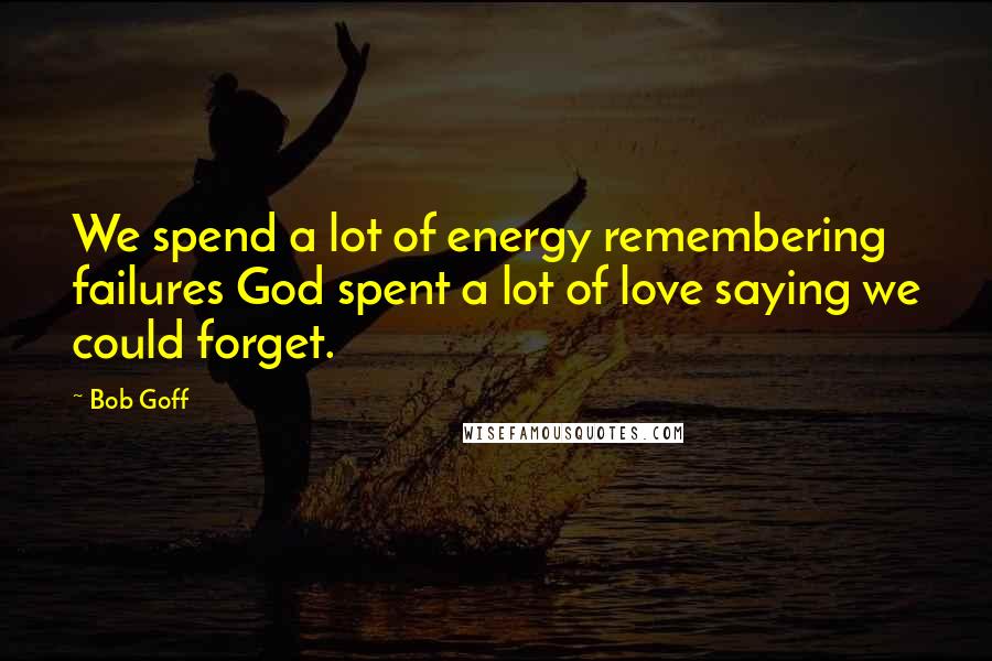 Bob Goff Quotes: We spend a lot of energy remembering failures God spent a lot of love saying we could forget.