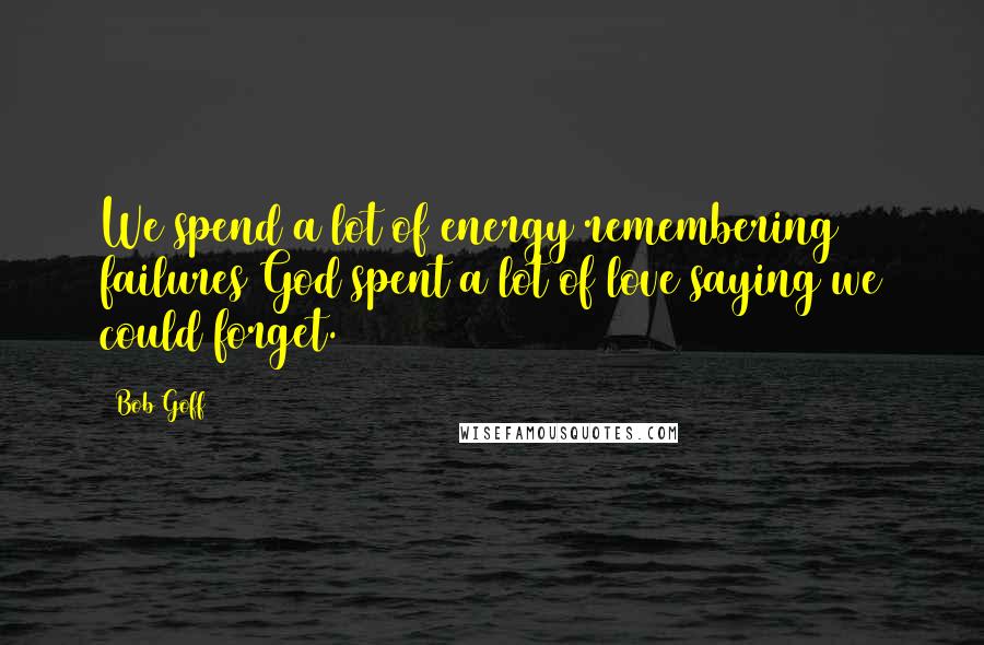 Bob Goff Quotes: We spend a lot of energy remembering failures God spent a lot of love saying we could forget.