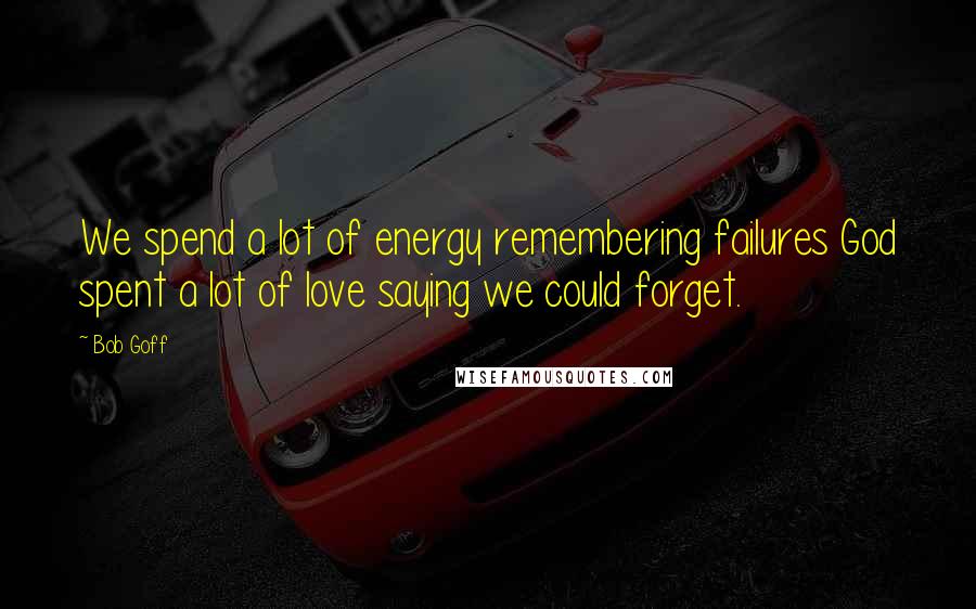 Bob Goff Quotes: We spend a lot of energy remembering failures God spent a lot of love saying we could forget.