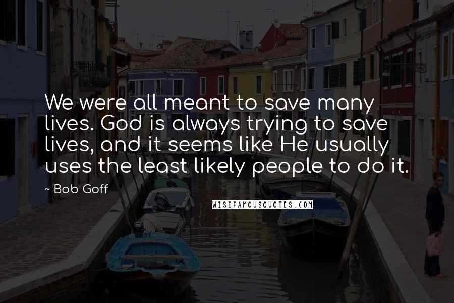 Bob Goff Quotes: We were all meant to save many lives. God is always trying to save lives, and it seems like He usually uses the least likely people to do it.