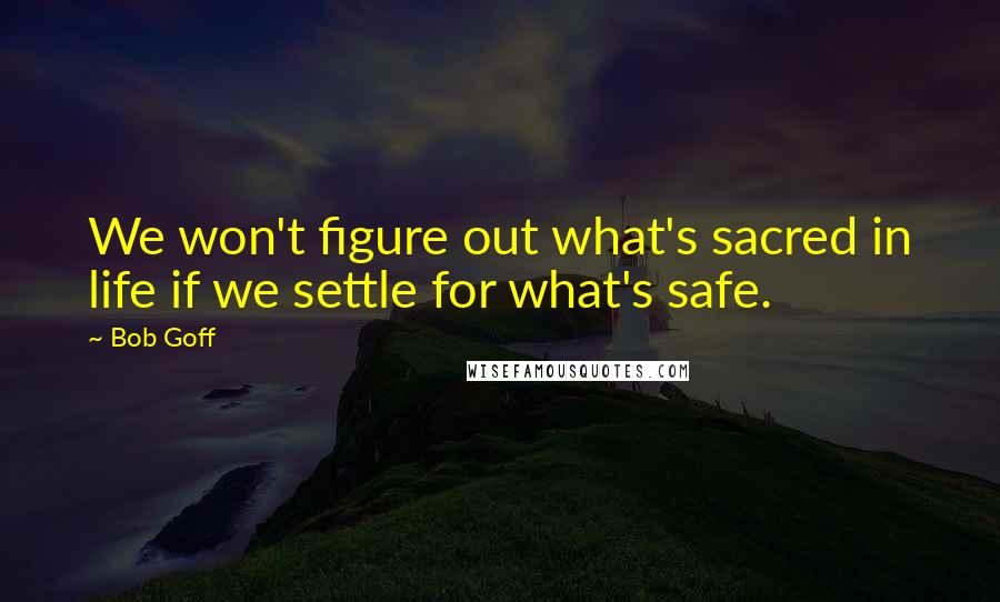 Bob Goff Quotes: We won't figure out what's sacred in life if we settle for what's safe.