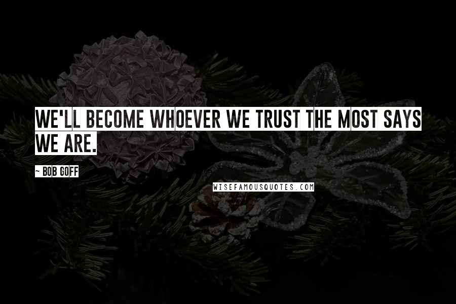 Bob Goff Quotes: We'll become whoever we trust the most says we are.